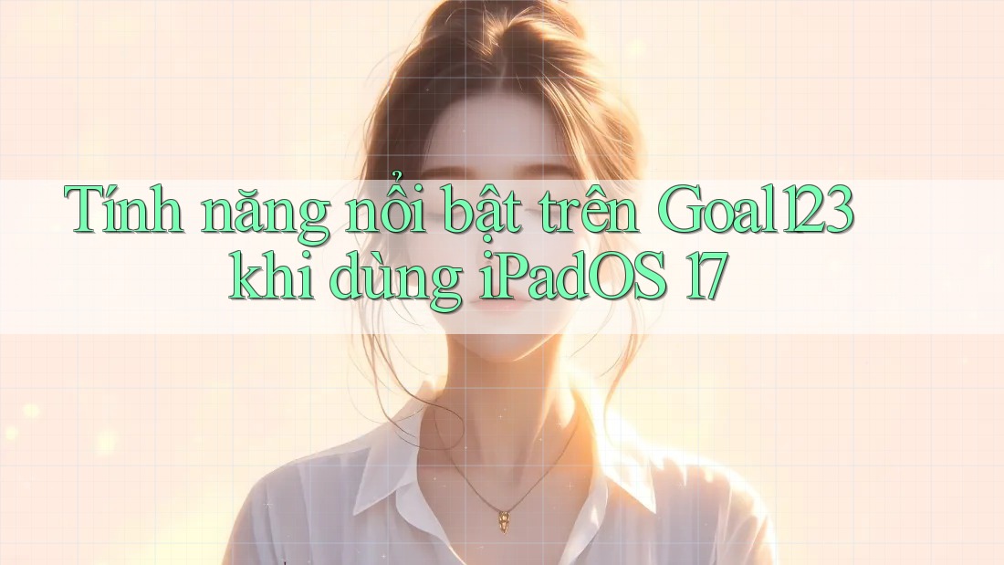 Tính năng nổi bật trên Goal123 khi dùng iPadOS 17