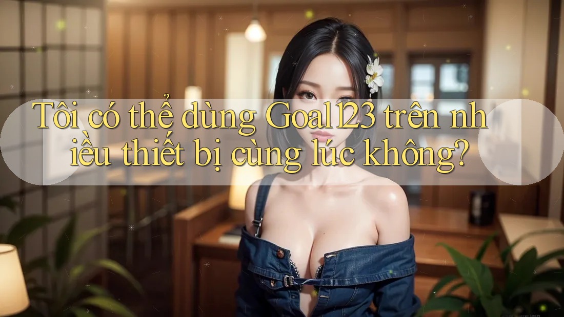 Tôi có thể dùng Goal123 trên nhiều thiết bị cùng lúc không?