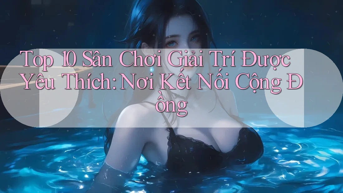 Top 10 Sân Chơi Giải Trí Được Yêu Thích: Nơi Kết Nối Cộng Đồng