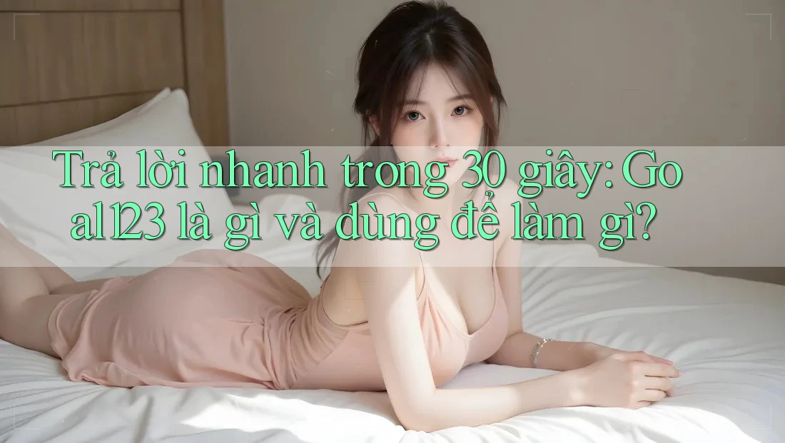 Trả lời nhanh trong 30 giây: Goal123 là gì và dùng để làm gì?