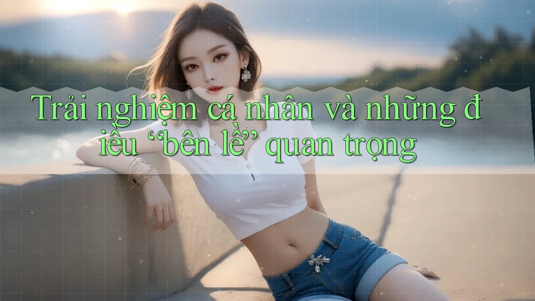 Trải nghiệm cá nhân và những điều “bên lề” quan trọng
