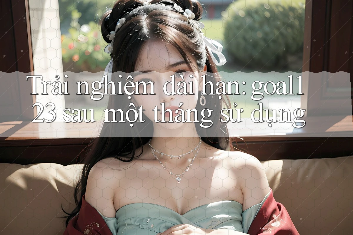 Trải nghiệm dài hạn: goal123 sau một tháng sử dụng