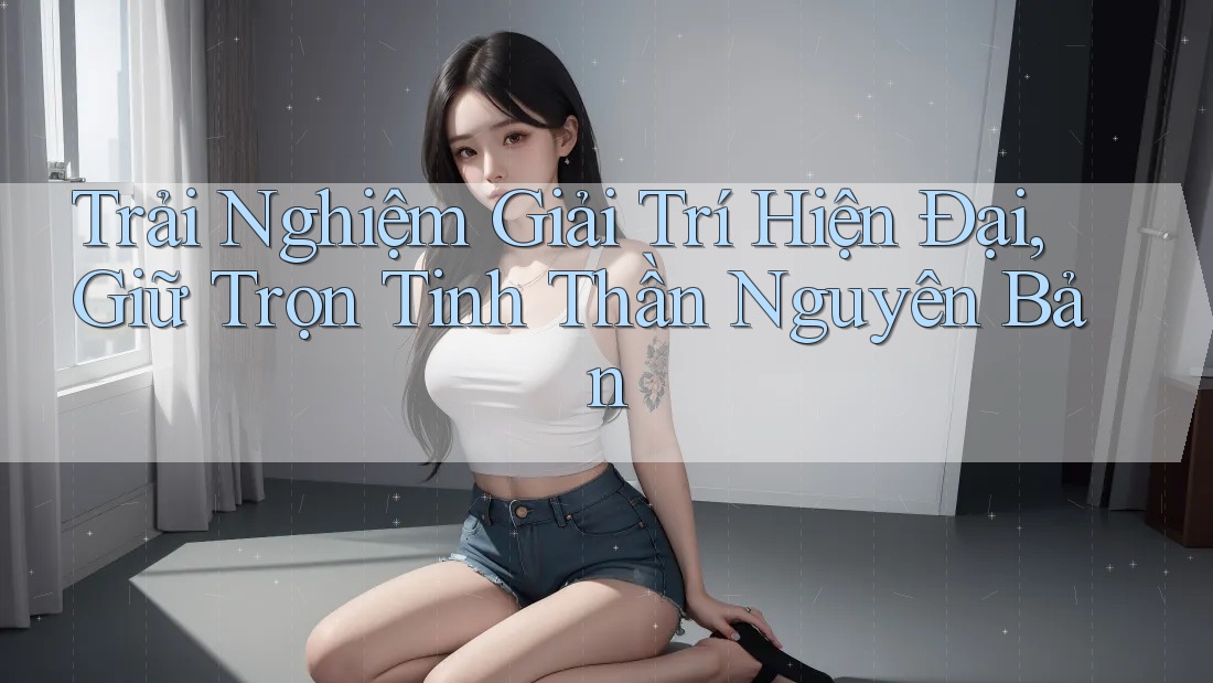 Trải Nghiệm Giải Trí Hiện Đại, Giữ Trọn Tinh Thần Nguyên Bản