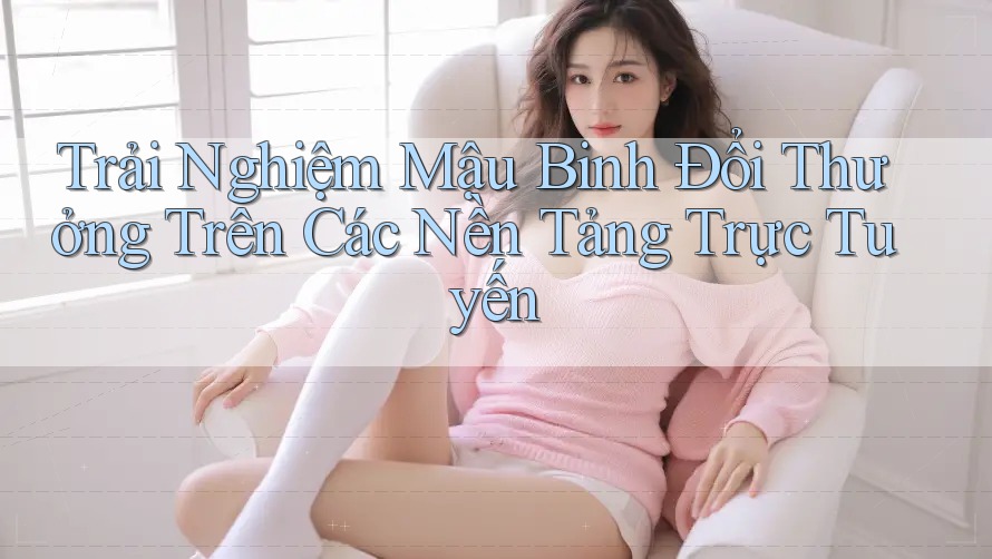 Trải Nghiệm Mậu Binh Đổi Thưởng Trên Các Nền Tảng Trực Tuyến