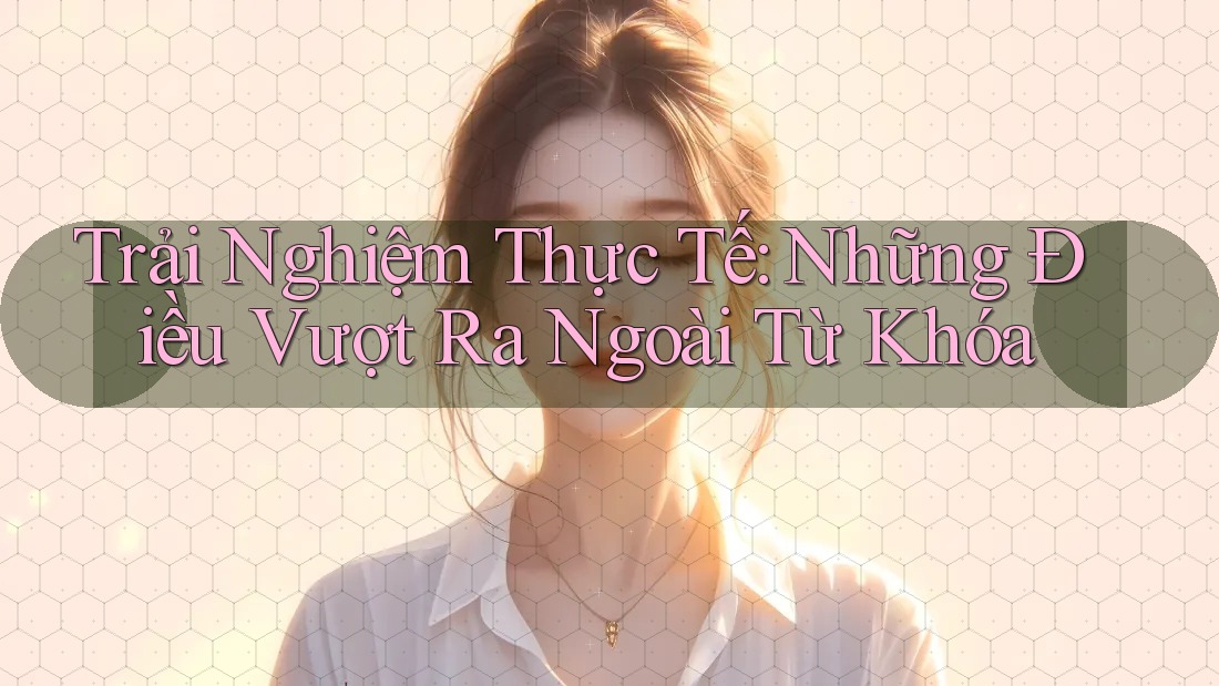 Trải Nghiệm Thực Tế: Những Điều Vượt Ra Ngoài Từ Khóa