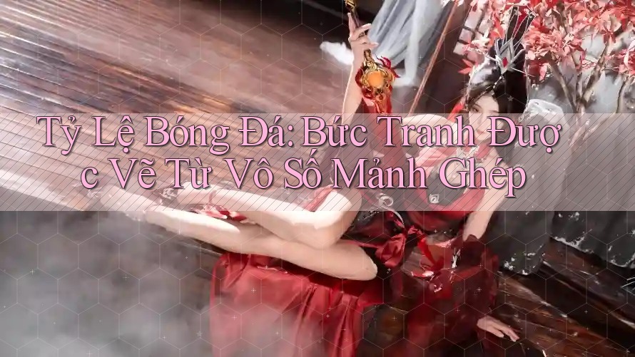 Tỷ Lệ Bóng Đá: Bức Tranh Được Vẽ Từ Vô Số Mảnh Ghép