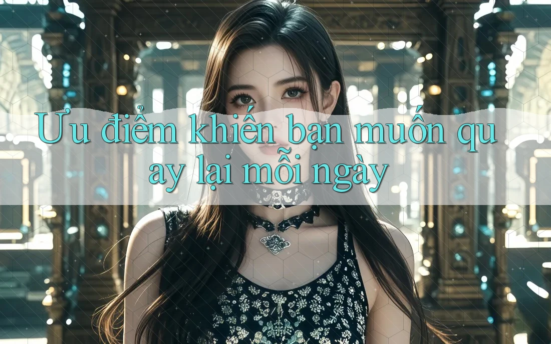 Ưu điểm khiến bạn muốn quay lại mỗi ngày