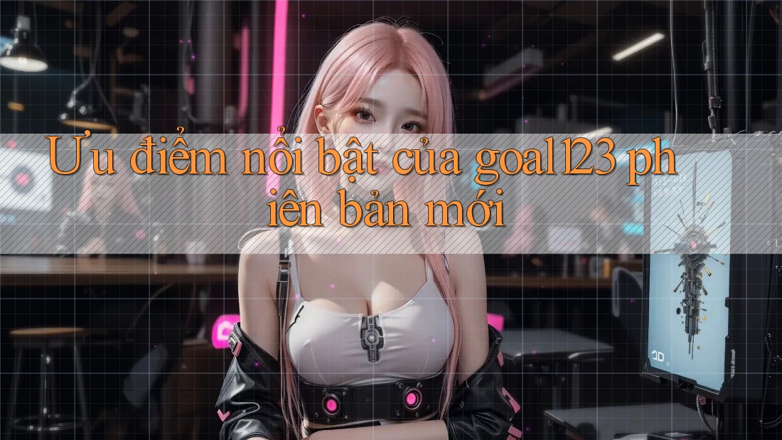 Ưu điểm nổi bật của goal123 phiên bản mới