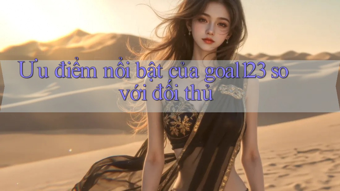 Ưu điểm nổi bật của goal123 so với đối thủ