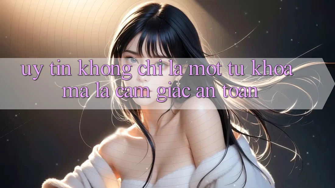 “Uy Tín” Không Chỉ Là Một Từ Khóa, Mà Là Cảm Giác An Toàn