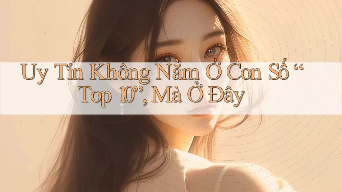 Uy Tín Không Nằm Ở Con Số “Top 10”, Mà Ở Đây