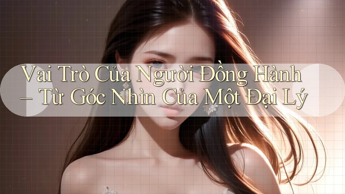 Vai Trò Của Người Đồng Hành – Từ Góc Nhìn Của Một Đại Lý