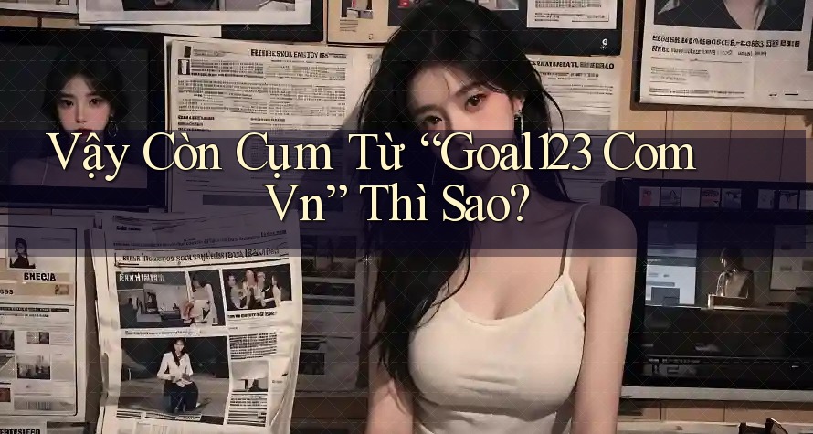 Vậy Còn Cụm Từ “Goal123 Com Vn” Thì Sao?