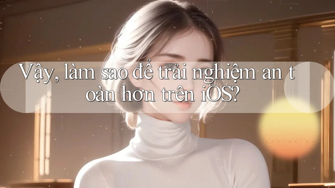 Vậy, làm sao để trải nghiệm an toàn hơn trên iOS?