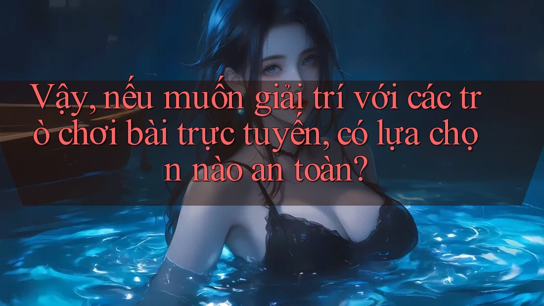 Vậy, nếu muốn giải trí với các trò chơi bài trực tuyến, có lựa chọn nào an toàn?