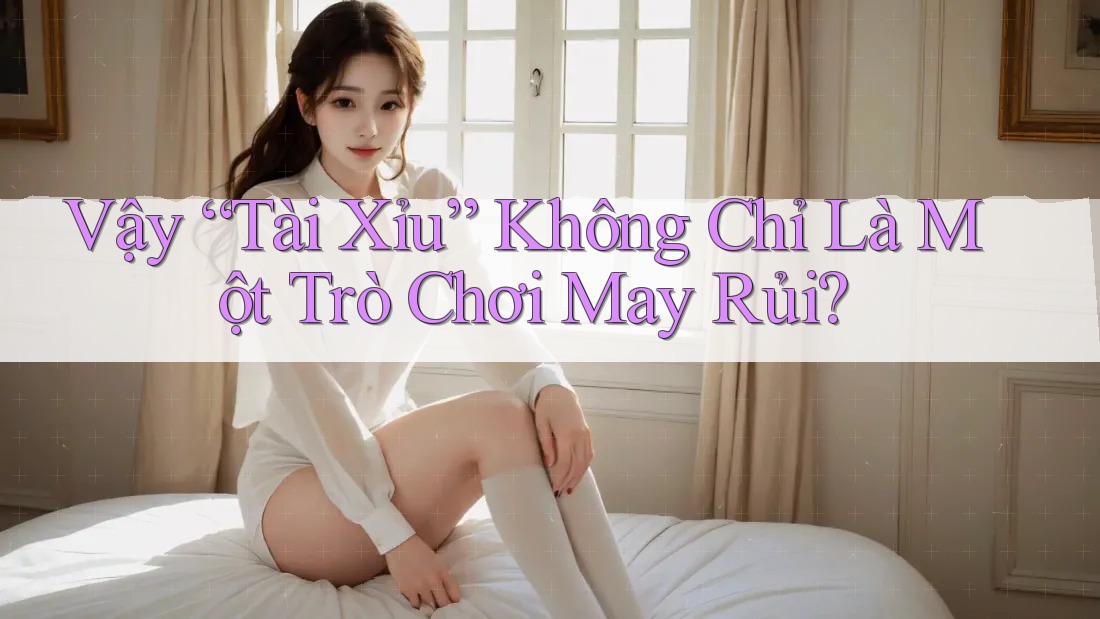 Vậy “Tài Xỉu” Không Chỉ Là Một Trò Chơi May Rủi?