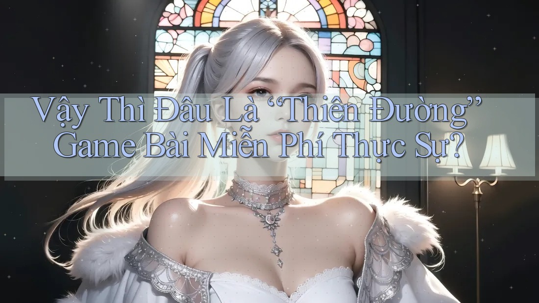 Vậy Thì Đâu Là “Thiên Đường” Game Bài Miễn Phí Thực Sự?