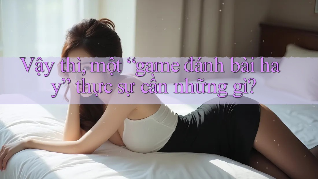 Vậy thì, một “game đánh bài hay” thực sự cần những gì?