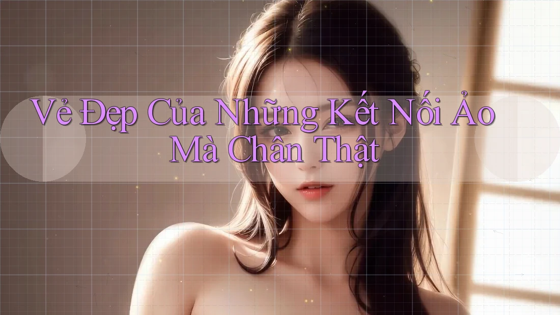 Vẻ Đẹp Của Những Kết Nối Ảo Mà Chân Thật