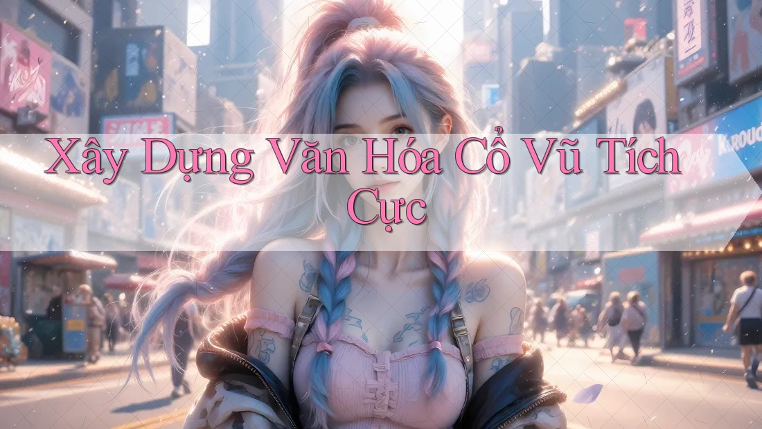 Xây Dựng Văn Hóa Cổ Vũ Tích Cực