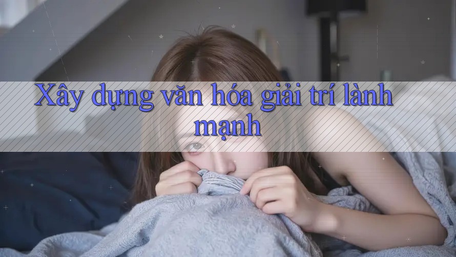 Xây Dựng Văn Hóa Giải Trí Lành Mạnh